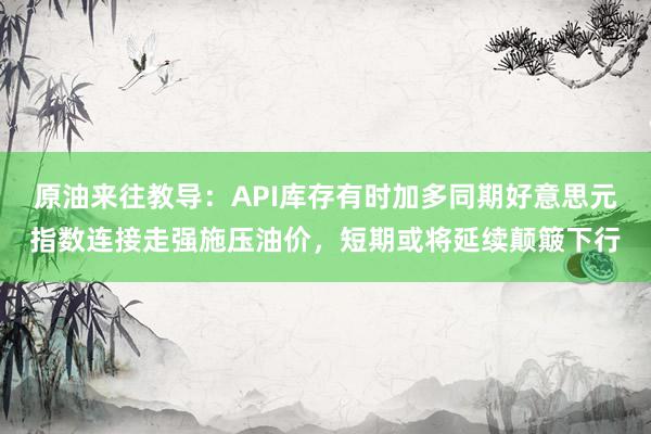 原油来往教导：API库存有时加多同期好意思元指数连接走强施压油价，短期或将延续颠簸下行