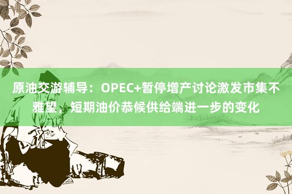 原油交游辅导：OPEC+暂停增产讨论激发市集不雅望，短期油价恭候供给端进一步的变化